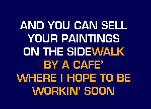 AND YOU CAN SELL
YOUR PAINTINGS
ON THE SIDEWALK
BY A CAFE'
WHERE I HOPE TO BE
WORKIM SOON