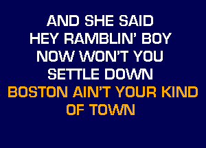 AND SHE SAID
HEY RAMBLIN' BUY
NOW WON'T YOU
SETTLE DOWN
BOSTON AIN'T YOUR KIND
OF TOWN