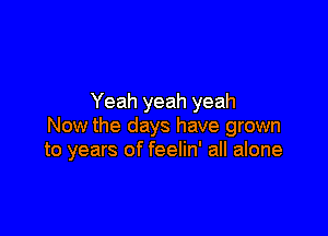 Yeah yeah yeah

Now the days have grown
to years of feelin' all alone