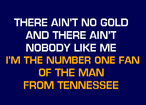 THERE AIN'T N0 GOLD
AND THERE AIN'T

NOBODY LIKE ME
I'M THE NUMBER ONE FAN

OF THE MAN
FROM TENNESSEE