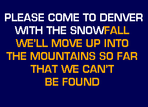 PLEASE COME TO DENVER
WITH THE SNOWFALL
WE'LL MOVE UP INTO

THE MOUNTAINS SO FAR

THAT WE CAN'T
BE FOUND