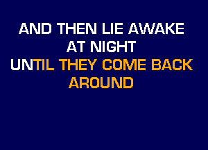 AND THEN LIE AWAKE
AT NIGHT
UNTIL THEY COME BACK
AROUND