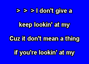 p i3 I don't give a
keep lookin' at my

Cuz it don't mean a thing

if you're lookin' at my