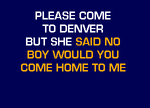 PLEASE COME
TO DENVER
BUT SHE SAID N0
BOY WOULD YOU
COME HOME TO ME