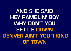 AND SHE SAID
HEY RAMBLIN' BOY
WHY DON'T YOU
SETTLE DOWN
DENVER AIN'T YOUR KIND
OF TOWN
