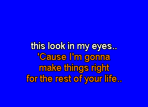 this look in my eyes..

'Cause I'm gonna
make things right
for the rest of your life..