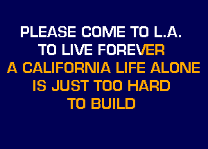 PLEASE COME TO LA.
TO LIVE FOREVER
A CALIFORNIA LIFE ALONE
IS JUST T00 HARD
TO BUILD
