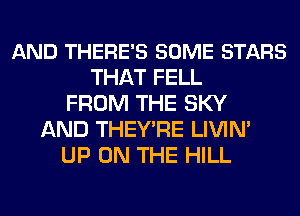 AND THERE'S SOME STARS
THAT FELL
FROM THE SKY
AND THEY'RE LIVIN'
UP ON THE HILL