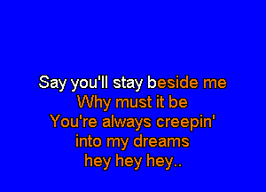 Say you'll stay beside me

Why must it be
You're always creepin'
into my dreams
hey hey hey..
