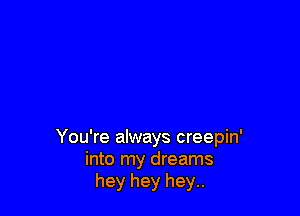 You're always creepin'
into my dreams
hey hey hey..