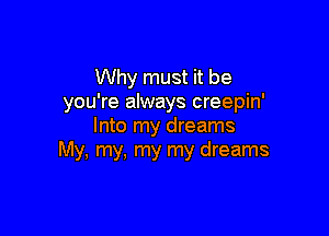 Why must it be
you're always creepin'

Into my dreams
My, my, my my dreams