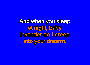 And when you sleep
at night, baby

I wonder do I creep
into your dreams