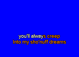 you'll always creep
Into my sho'nuff dreams