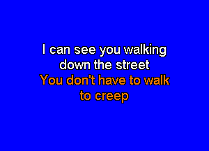 I can see you walking
down the street

You don't have to walk
to creep