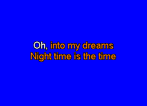 Oh, into my dreams

Night time is the time