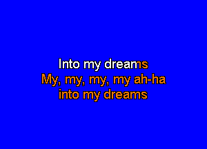 Into my dreams

My, my, my, my ah-ha
into my dreams