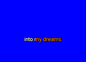 into my dreams