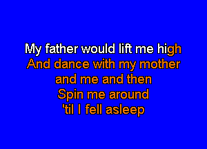 My father would lift me high
And dance with my mother

and me and then
Spin me around
'til I fell asleep