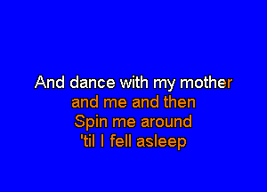 And dance with my mother

and me and then
Spin me around
'til I fell asleep