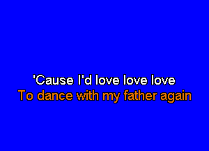 'Cause I'd love love love
To dance with my father again