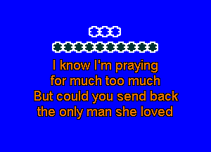 (3323
W

I know I'm praying
for much too much
But could you send back
the only man she loved

g