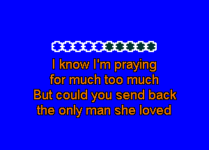 W

I know I'm praying

for much too much
But could you send back
the only man she loved

g