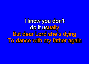 I know you don't
do it usually

But dear Lord she's dying
To dance with my father again