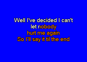Well I've decided I can't
let nobody

hurt me again
So I'll say it til the end