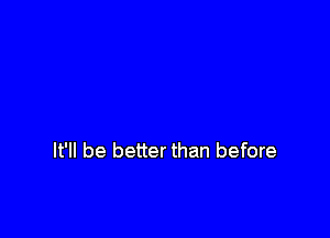 It'll be better than before