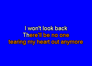I won't look back

There'll be no one
tearing my heart out anymore