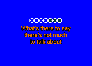 m
What's there to say

there's not much
to talk about