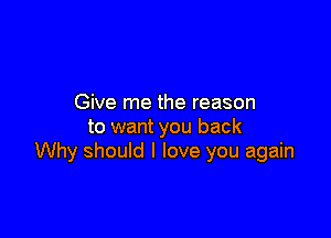 Give me the reason

to want you back
Why should I love you again