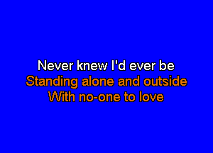 Never knew I'd ever be

Standing alone and outside
With no-one to love
