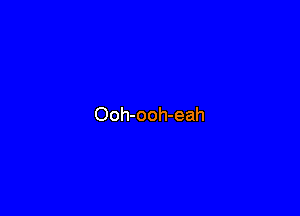 Ooh-ooh-eah