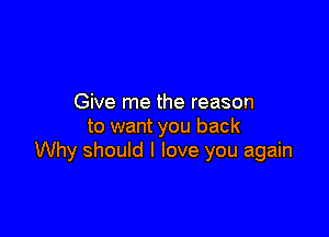 Give me the reason

to want you back
Why should I love you again