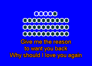 W
W
W
W

Give me the reason
to want you back

Why should I love you again I