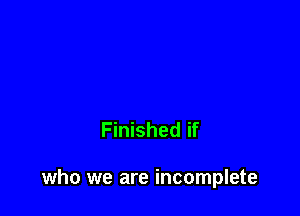 Finished if

who we are incomplete