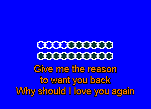 W
W

Give me the reason
to want you back

Why should I love you again I