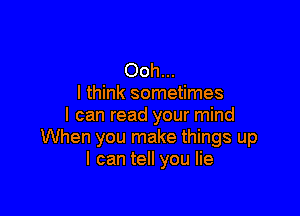 Ooh...
I think sometimes

I can read your mind
When you make things up
I can tell you lie