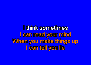 I think sometimes

I can read your mind
When you make things up
I can tell you lie