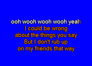 ooh wooh wooh wooh yeah
I could be wrong

about the things you say
But I don't rub up
on my friends that way