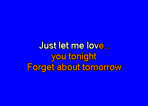 Just let me love..

you tonight
Forget about tomorrow