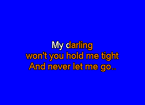 My darling

won't you hold me tight
And never let me go..