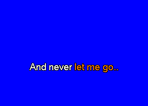 And never let me go..