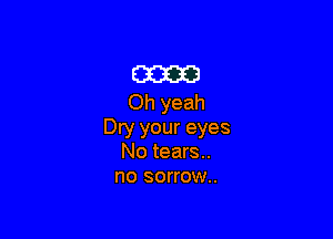 am
Oh yeah

Dry your eyes
No tears...
no sorrow..