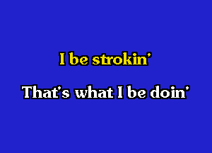 I be strokin'

That's what I be doin'