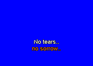 No tears..
no sorrow.