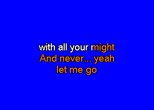 with all your might

And never... yeah
let me go