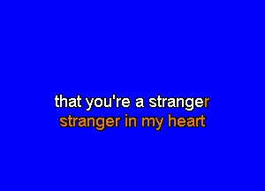 that you're a stranger
stranger in my heart