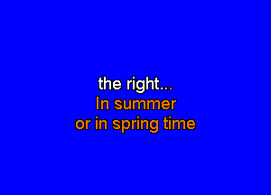 the right...

In summer
or in spring time